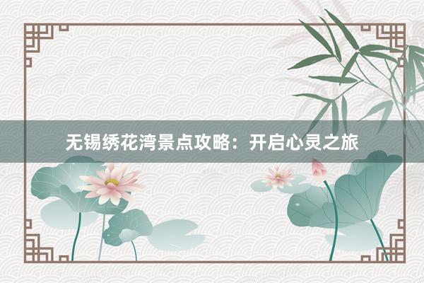 无锡绣花湾景点攻略：开启心灵之旅
