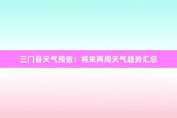 三门县天气预告：将来两周天气趋势汇总