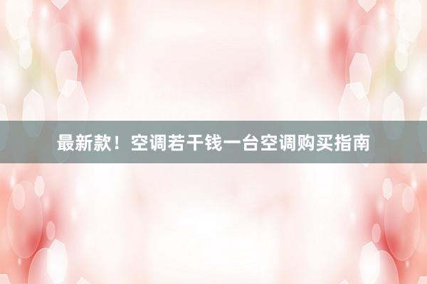 最新款！空调若干钱一台空调购买指南