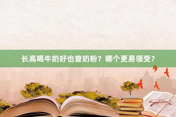 长高喝牛奶好也曾奶粉？哪个更易领受？