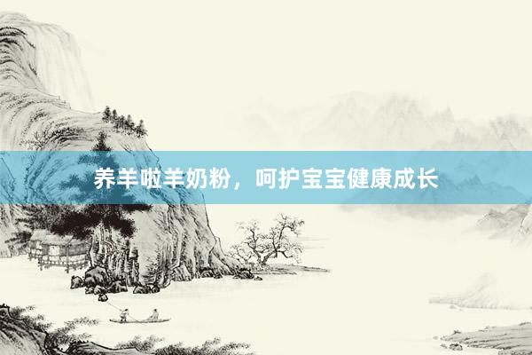 养羊啦羊奶粉，呵护宝宝健康成长