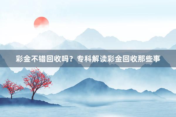 彩金不错回收吗？专科解读彩金回收那些事