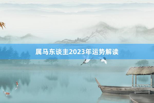属马东谈主2023年运势解读