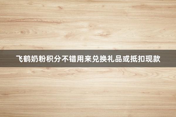飞鹤奶粉积分不错用来兑换礼品或抵扣现款