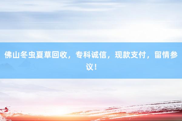 佛山冬虫夏草回收，专科诚信，现款支付，留情参议！