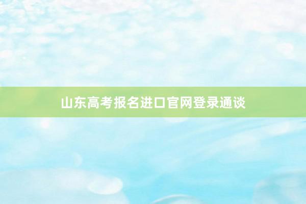 山东高考报名进口官网登录通谈