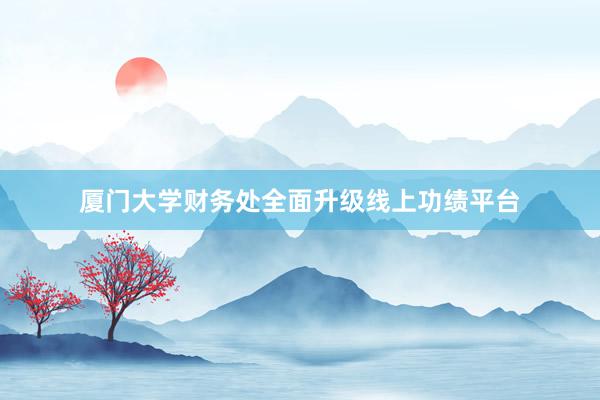 厦门大学财务处全面升级线上功绩平台